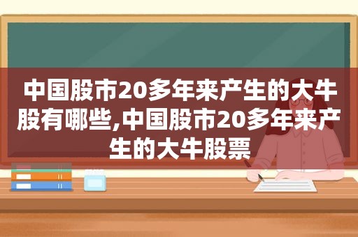 中国股市20多年来产生的大牛股有哪些,中国股市20多年来产生的大牛股票
