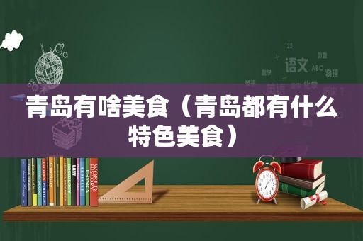 青岛有啥美食（青岛都有什么特色美食）