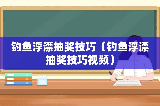 钓鱼浮漂抽奖技巧（钓鱼浮漂抽奖技巧视频）