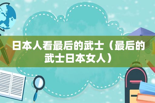 日本人看最后的武士（最后的武士日本女人）