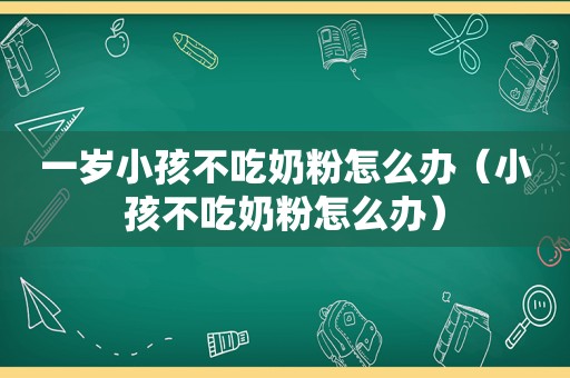 一岁小孩不吃奶粉怎么办（小孩不吃奶粉怎么办）