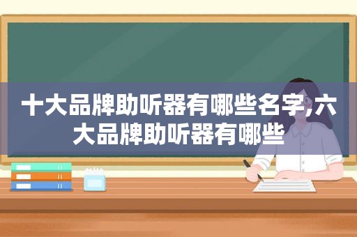 十大品牌助听器有哪些名字,六大品牌助听器有哪些