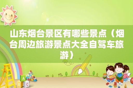 山东烟台景区有哪些景点（烟台周边旅游景点大全自驾车旅游）