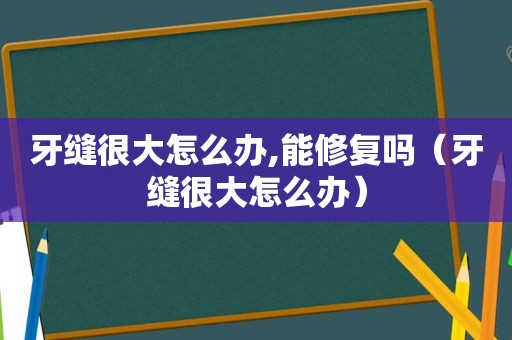 牙缝很大怎么办,能修复吗（牙缝很大怎么办）