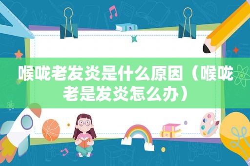 喉咙老发炎是什么原因（喉咙老是发炎怎么办）