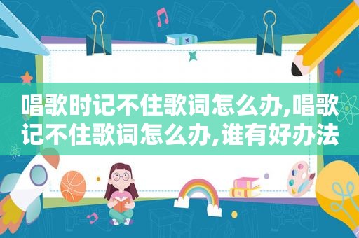唱歌时记不住歌词怎么办,唱歌记不住歌词怎么办,谁有好办法