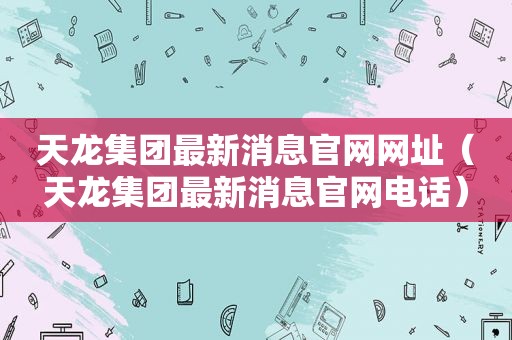 天龙集团最新消息官网网址（天龙集团最新消息官网电话）