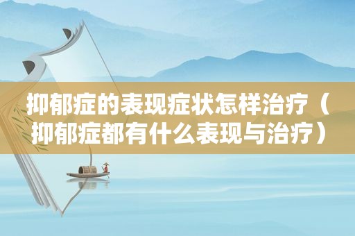 抑郁症的表现症状怎样治疗（抑郁症都有什么表现与治疗）