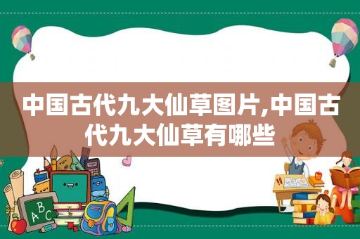 中国古代九大仙草图片,中国古代九大仙草有哪些