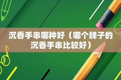 沉香手串哪种好（哪个牌子的沉香手串比较好）