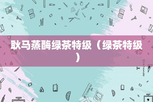 耿马蒸酶绿茶特级（绿茶特级）