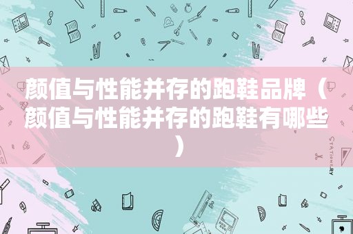 颜值与性能并存的跑鞋品牌（颜值与性能并存的跑鞋有哪些）
