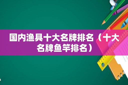 国内渔具十大名牌排名（十大名牌鱼竿排名）
