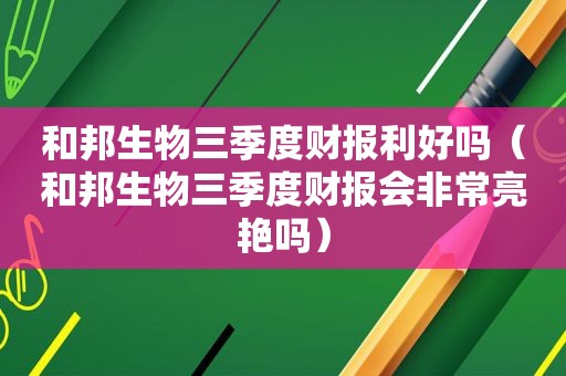 和邦生物三季度财报利好吗（和邦生物三季度财报会非常亮艳吗）