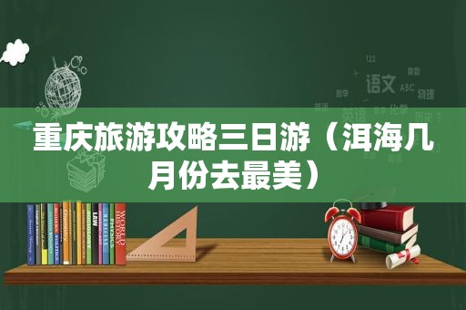 重庆旅游攻略三日游（洱海几月份去最美）