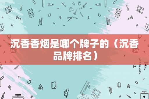 沉香香烟是哪个牌子的（沉香品牌排名）