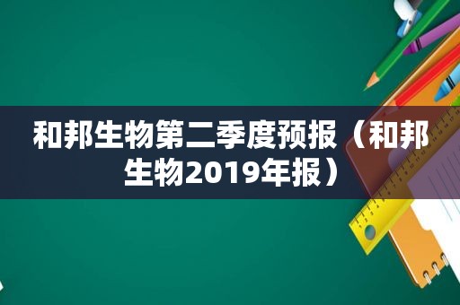和邦生物第二季度预报（和邦生物2019年报）