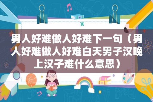 男人好难做人好难下一句(男人好难做人好难白天男子汉晚上汉子难什么意思) 男人好难做人好难下一句(男人好难做人好难白天男子汉晚上汉子难什么意思)