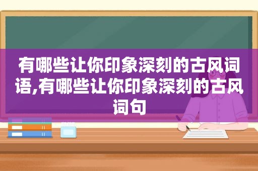有哪些让你印象深刻的古风词语,有哪些让你印象深刻的古风词句