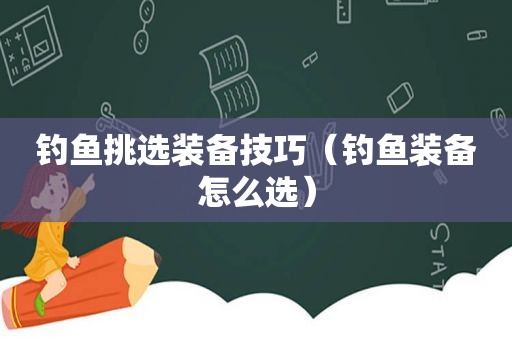 钓鱼挑选装备技巧（钓鱼装备怎么选）