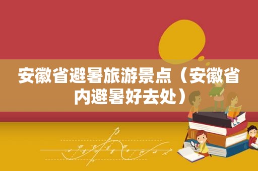 安徽省避暑旅游景点（安徽省内避暑好去处）
