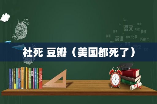 社死 豆瓣（美国都死了）