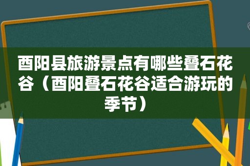 酉阳县旅游景点有哪些叠石花谷（酉阳叠石花谷适合游玩的季节）