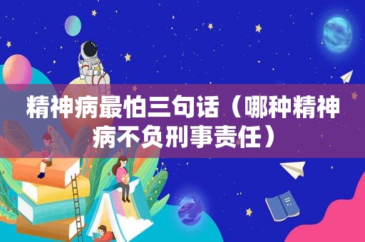 精神病最怕三句话（哪种精神病不负刑事责任）