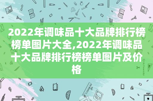 2022年调味品十大品牌排行榜榜单图片大全,2022年调味品十大品牌排行榜榜单图片及价格