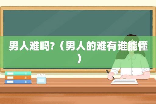 男人难吗?（男人的难有谁能懂）
