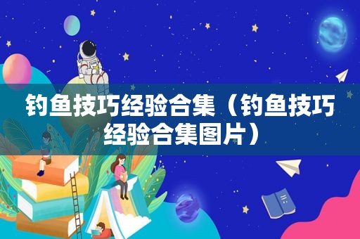 钓鱼技巧经验合集（钓鱼技巧经验合集图片）