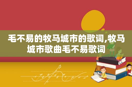 毛不易的牧马城市的歌词,牧马城市歌曲毛不易歌词