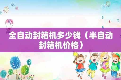 全自动封箱机多少钱（半自动封箱机价格）