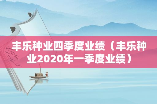 丰乐种业四季度业绩（丰乐种业2020年一季度业绩）