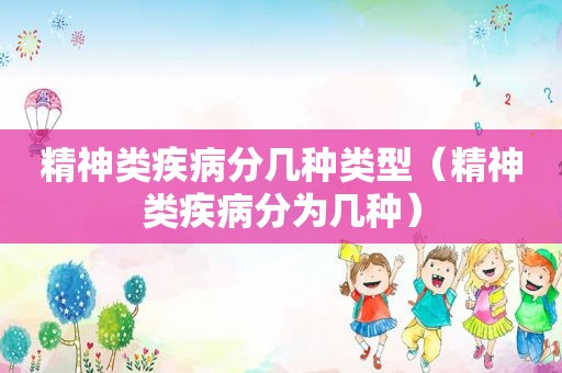 精神类疾病分几种类型（精神类疾病分为几种）