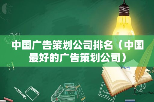 中国广告策划公司排名（中国最好的广告策划公司）