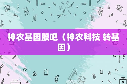 神农基因股吧（神农科技 转基因）