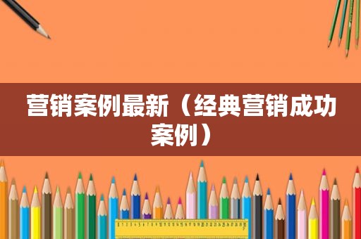 营销案例最新（经典营销成功案例）
