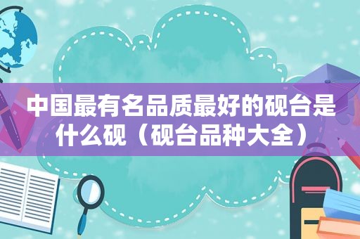 中国最有名品质最好的砚台是什么砚（砚台品种大全）