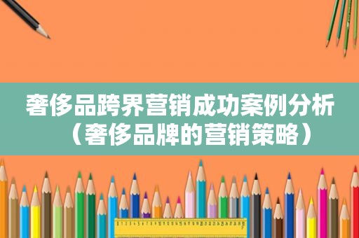 奢侈品跨界营销成功案例分析（奢侈品牌的营销策略）