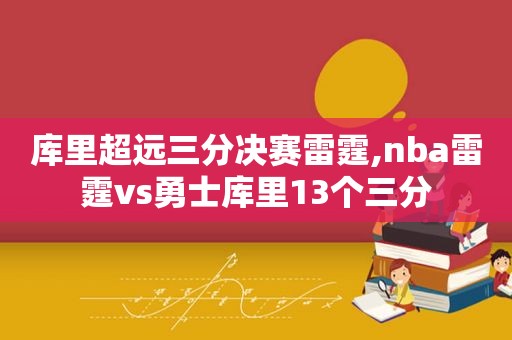 库里超远三分决赛雷霆,nba雷霆vs勇士库里13个三分