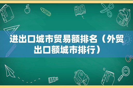 进出口城市贸易额排名（外贸出口额城市排行）