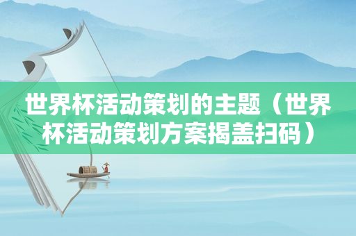 世界杯活动策划的主题（世界杯活动策划方案揭盖扫码）