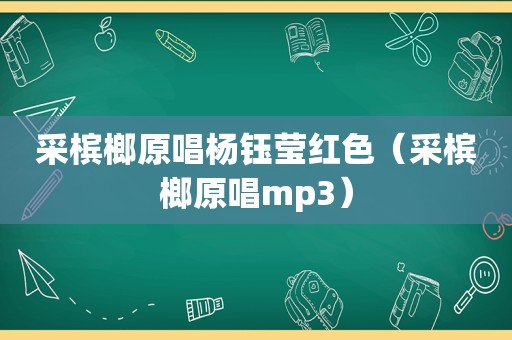 采槟榔原唱杨钰莹红色（采槟榔原唱mp3）