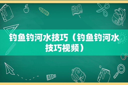 钓鱼钓河水技巧（钓鱼钓河水技巧视频）