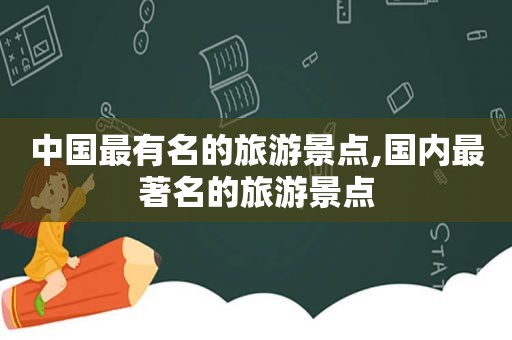 中国最有名的旅游景点,国内最著名的旅游景点