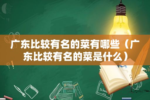 广东比较有名的菜有哪些（广东比较有名的菜是什么）