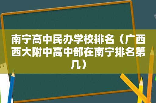 南宁高中民办学校排名（广西西大附中高中部在南宁排名第几）