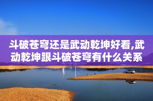 斗破苍穹还是武动乾坤好看,武动乾坤跟斗破苍穹有什么关系
