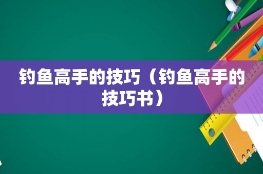 钓鱼高手的技巧（钓鱼高手的技巧书）